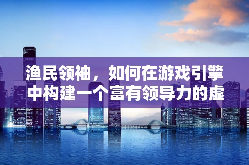 渔民领袖，如何在游戏引擎中构建一个富有领导力的虚拟社群？