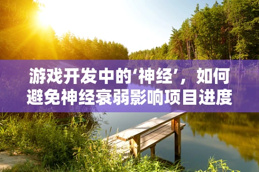 游戏开发中的‘神经’，如何避免神经衰弱影响项目进度？