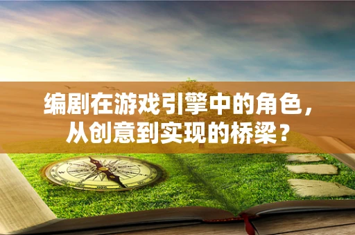 编剧在游戏引擎中的角色，从创意到实现的桥梁？