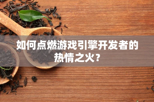 如何点燃游戏引擎开发者的热情之火？