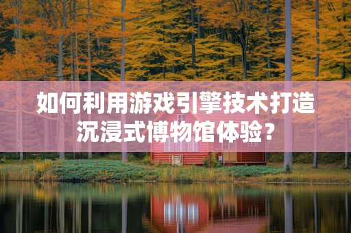 如何利用游戏引擎技术打造沉浸式博物馆体验？