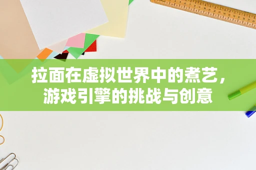 拉面在虚拟世界中的煮艺，游戏引擎的挑战与创意
