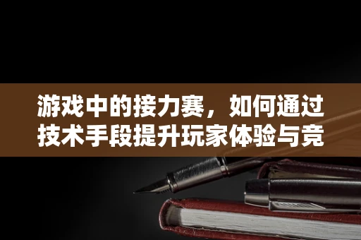游戏中的接力赛，如何通过技术手段提升玩家体验与竞技性？