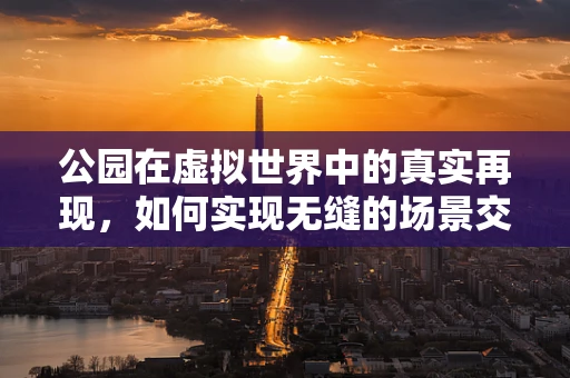 公园在虚拟世界中的真实再现，如何实现无缝的场景交互体验？