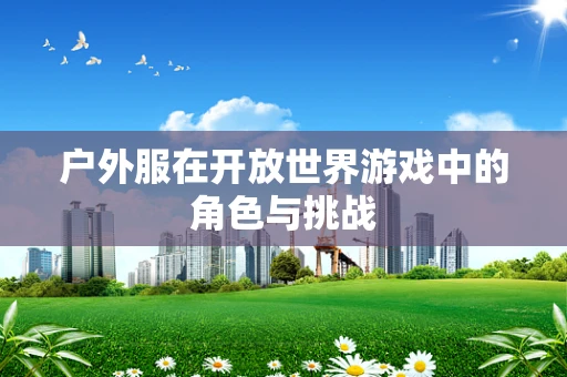 户外服在开放世界游戏中的角色与挑战