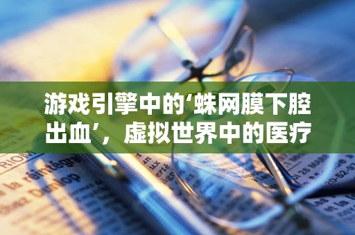 游戏引擎中的‘蛛网膜下腔出血’，虚拟世界中的医疗挑战与真实世界的科学映射