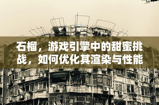 石榴，游戏引擎中的甜蜜挑战，如何优化其渲染与性能？