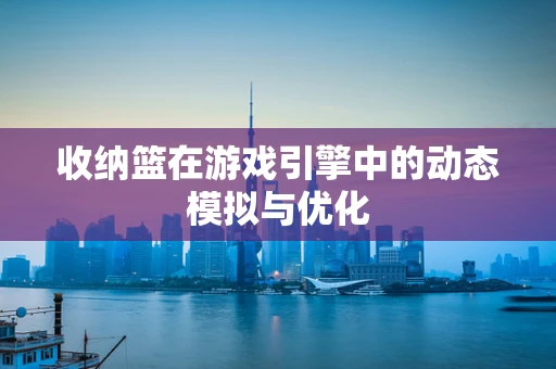 收纳篮在游戏引擎中的动态模拟与优化