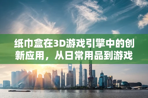 纸巾盒在3D游戏引擎中的创新应用，从日常用品到游戏交互的奇妙转变？