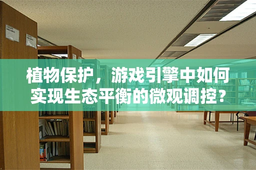 植物保护，游戏引擎中如何实现生态平衡的微观调控？