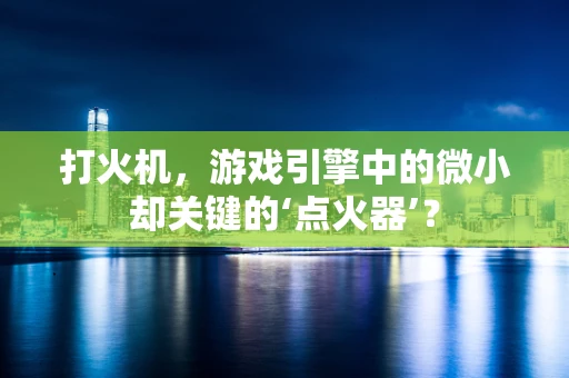 打火机，游戏引擎中的微小却关键的‘点火器’？