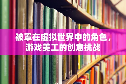 被罩在虚拟世界中的角色，游戏美工的创意挑战