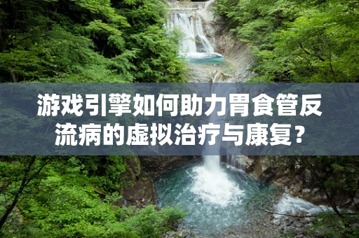 游戏引擎如何助力胃食管反流病的虚拟治疗与康复？