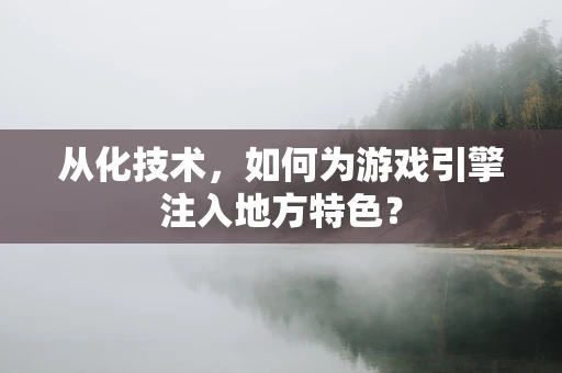 从化技术，如何为游戏引擎注入地方特色？