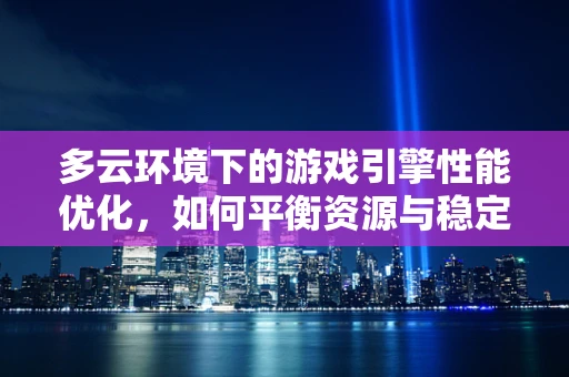 多云环境下的游戏引擎性能优化，如何平衡资源与稳定性？