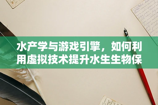 水产学与游戏引擎，如何利用虚拟技术提升水生生物保护？