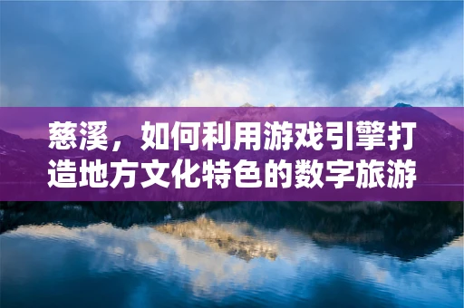 慈溪，如何利用游戏引擎打造地方文化特色的数字旅游体验？