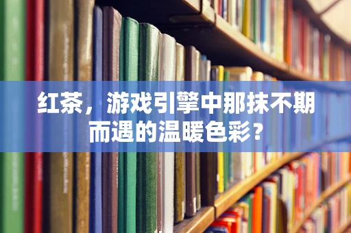 红茶，游戏引擎中那抹不期而遇的温暖色彩？