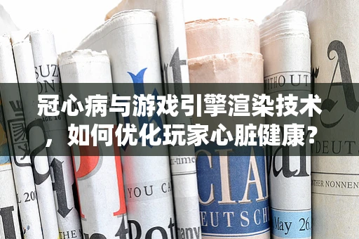 冠心病与游戏引擎渲染技术，如何优化玩家心脏健康？