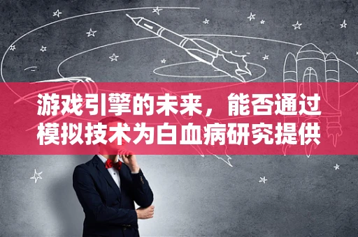 游戏引擎的未来，能否通过模拟技术为白血病研究提供新视角？