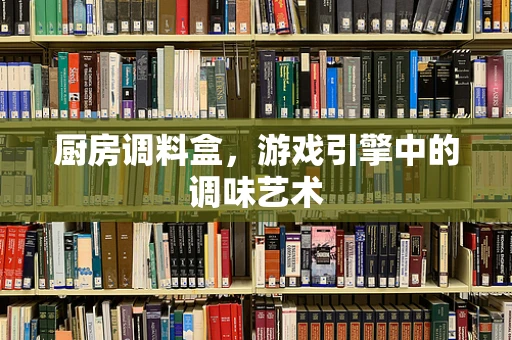 厨房调料盒，游戏引擎中的调味艺术