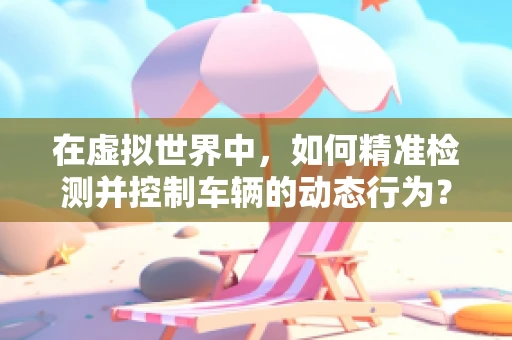 在虚拟世界中，如何精准检测并控制车辆的动态行为？