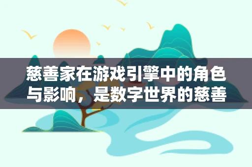 慈善家在游戏引擎中的角色与影响，是数字世界的慈善大使吗？