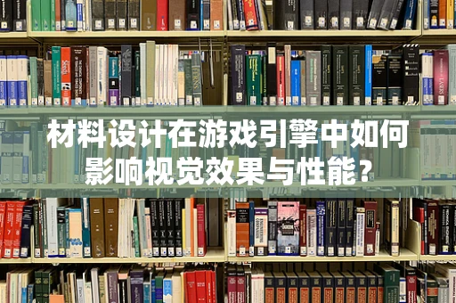 材料设计在游戏引擎中如何影响视觉效果与性能？
