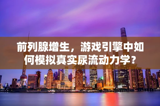 前列腺增生，游戏引擎中如何模拟真实尿流动力学？