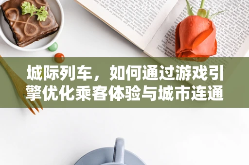 城际列车，如何通过游戏引擎优化乘客体验与城市连通性？