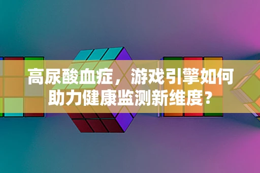 高尿酸血症，游戏引擎如何助力健康监测新维度？