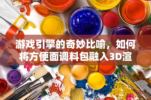 游戏引擎的奇妙比喻，如何将方便面调料包融入3D渲染？