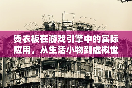 烫衣板在游戏引擎中的实际应用，从生活小物到虚拟世界的桥梁