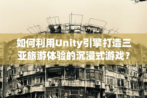 如何利用Unity引擎打造三亚旅游体验的沉浸式游戏？
