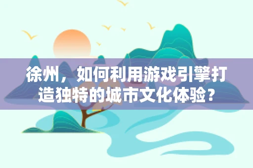 徐州，如何利用游戏引擎打造独特的城市文化体验？