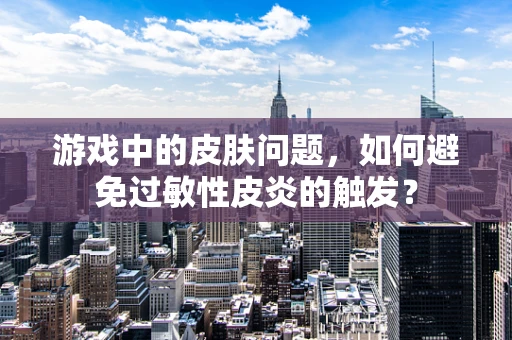 游戏中的皮肤问题，如何避免过敏性皮炎的触发？