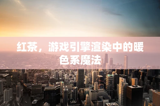 红茶，游戏引擎渲染中的暖色系魔法