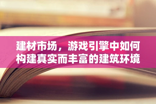 建材市场，游戏引擎中如何构建真实而丰富的建筑环境？