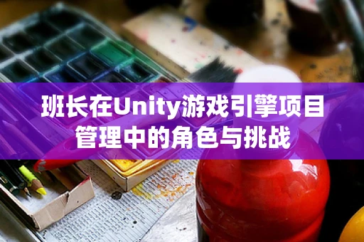 班长在Unity游戏引擎项目管理中的角色与挑战