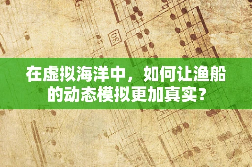 在虚拟海洋中，如何让渔船的动态模拟更加真实？