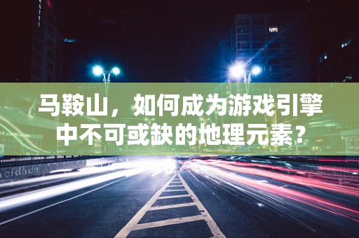 马鞍山，如何成为游戏引擎中不可或缺的地理元素？