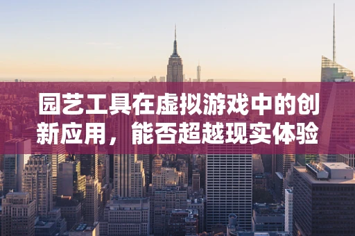 园艺工具在虚拟游戏中的创新应用，能否超越现实体验？