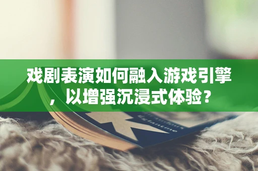 戏剧表演如何融入游戏引擎，以增强沉浸式体验？