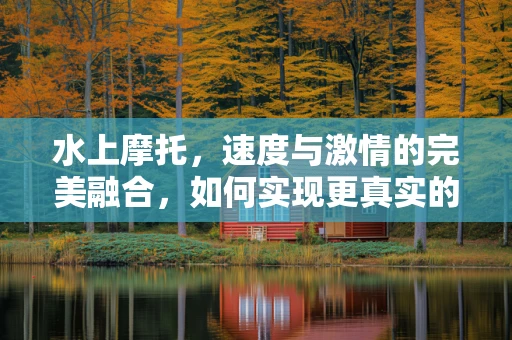 水上摩托，速度与激情的完美融合，如何实现更真实的驾驶体验？