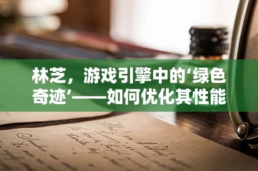 林芝，游戏引擎中的‘绿色奇迹’——如何优化其性能以提升游戏体验？