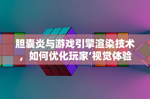 胆囊炎与游戏引擎渲染技术，如何优化玩家‘视觉体验’？