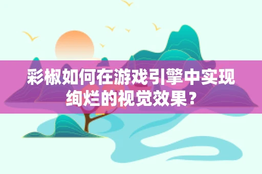 彩椒如何在游戏引擎中实现绚烂的视觉效果？
