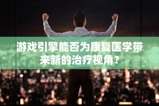 游戏引擎能否为康复医学带来新的治疗视角？
