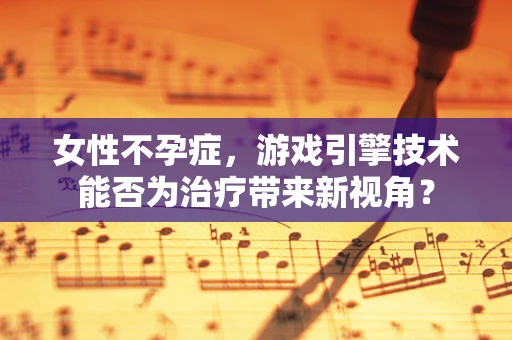 女性不孕症，游戏引擎技术能否为治疗带来新视角？