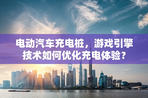 电动汽车充电桩，游戏引擎技术如何优化充电体验？